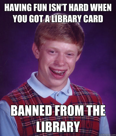 Having fun isn’t hard when you got a library card Banned from the library  Bad Luck Brian