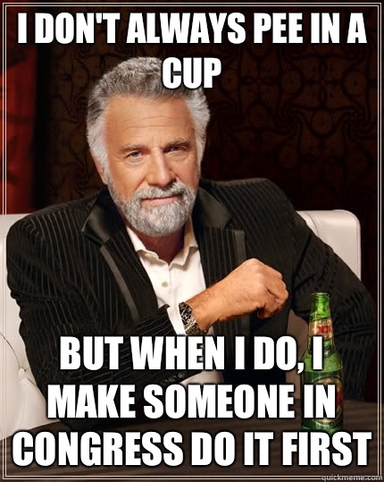 I don't always pee in a cup but when I do, I make someone in congress do it first  The Most Interesting Man In The World