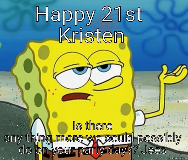 Kristen's 21st - HAPPY 21ST  KRISTEN IS THERE ANY THING MORE WE COULD POSSIBLY DO ON YOUR PARTY DAY?? JEES Tough Spongebob