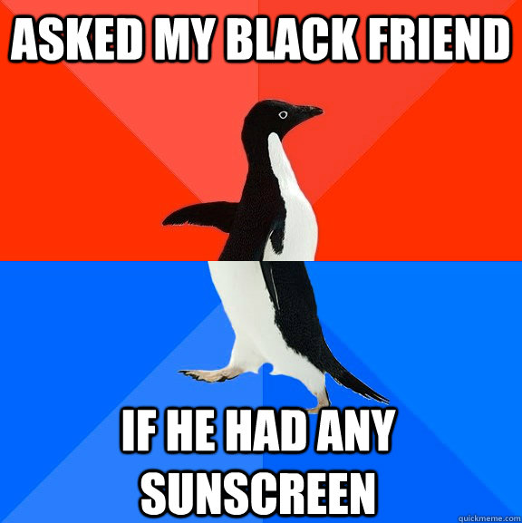 Asked my black friend if he had any sunscreen  Socially Awesome Awkward Penguin