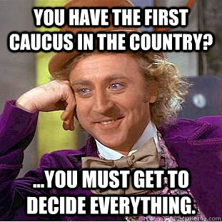 You have the first caucus in the country? ...You must get to decide everything.   Creepy Wonka