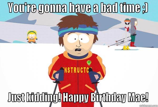 YOU'RE GONNA HAVE A BAD TIME ;) JUST KIDDING! HAPPY BIRTHDAY MAE! Super Cool Ski Instructor