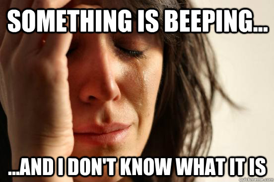 Something is beeping... ...And i don't know what it is   First World Problems