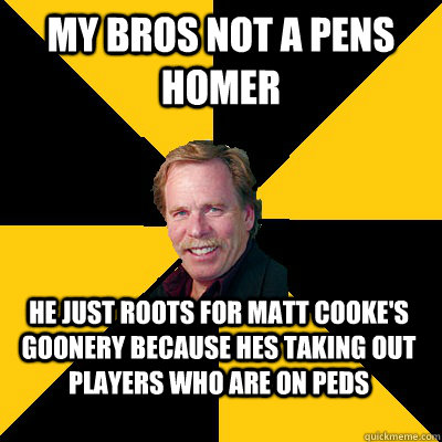 My BROS not a Pens homer he just roots for matt cooke's goonery because hes taking out players who are on PEDs  John Steigerwald