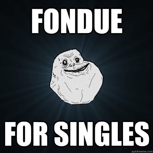 Fondue for singles  Forever Alone
