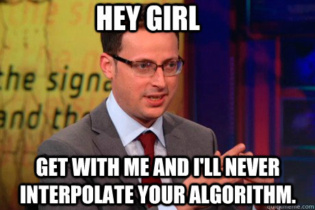 Hey girl Get with me and I'll never interpolate your algorithm.  Nate Silver