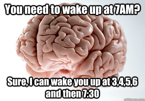 You need to wake up at 7AM? Sure, I can wake you up at 3,4,5,6 and then 7:30  Scumbag Brain