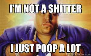 I'm not a shitter I just poop a lot  