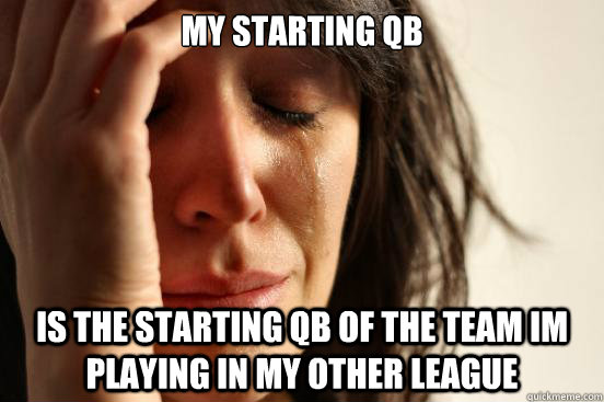 My starting QB Is the starting QB of the team im playing in my other league  First World Problems