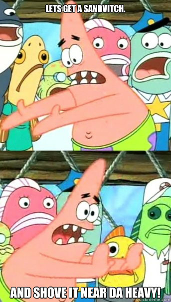 Lets get a sandvitch. And shove it near da Heavy!  Push it somewhere else Patrick