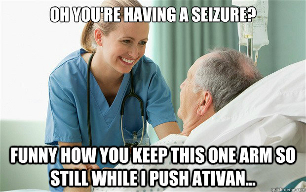oh you're having a seizure? Funny how you keep this one arm so still while I push Ativan... - oh you're having a seizure? Funny how you keep this one arm so still while I push Ativan...  Nurses in Action