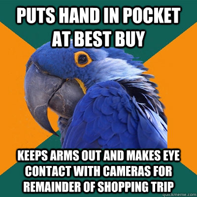puts hand in pocket at best buy keeps arms out and makes eye contact with cameras for remainder of shopping trip  Paranoid Parrot
