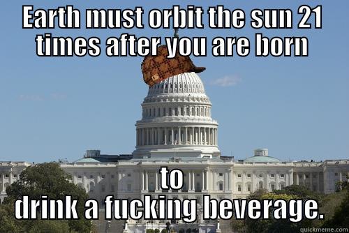 EARTH MUST ORBIT THE SUN 21 TIMES AFTER YOU ARE BORN TO DRINK A FUCKING BEVERAGE.  Scumbag Government