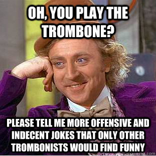 Oh, you play the trombone? please tell me more offensive and indecent jokes that only other trombonists would find funny  Creepy Wonka