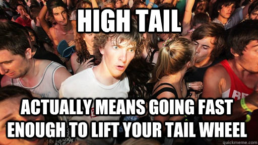 High tail actually means going fast enough to lift your tail wheel - High tail actually means going fast enough to lift your tail wheel  Sudden Clarity Clarence