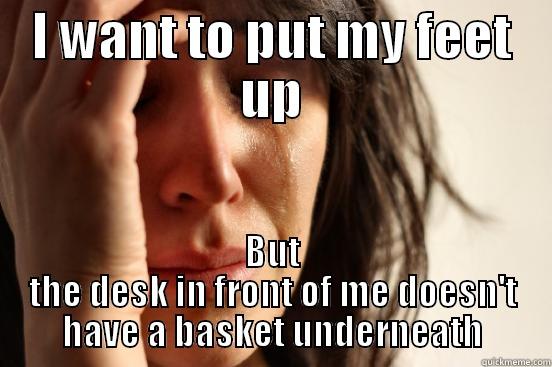 I WANT TO PUT MY FEET UP BUT THE DESK IN FRONT OF ME DOESN'T HAVE A BASKET UNDERNEATH First World Problems