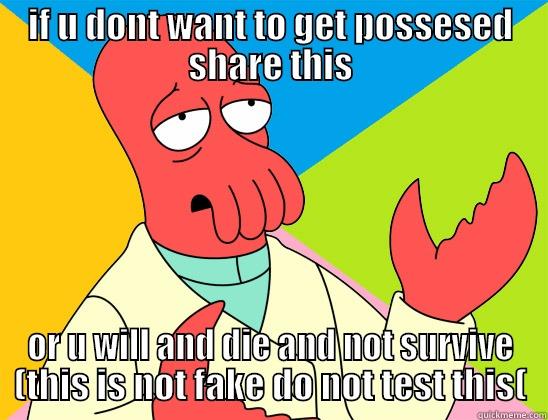 IF U DONT WANT TO GET POSSESED SHARE THIS OR U WILL AND DIE AND NOT SURVIVE (THIS IS NOT FAKE DO NOT TEST THIS( Futurama Zoidberg 