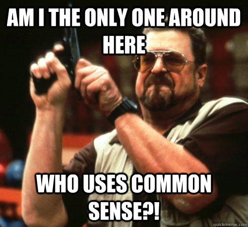 Am i the only one around here who uses common sense?! - Am i the only one around here who uses common sense?!  Am I The Only One Around Here