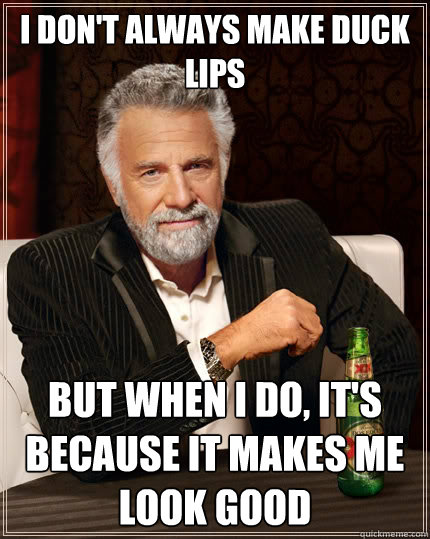 I don't always make duck lips But when I do, it's because it makes me look good - I don't always make duck lips But when I do, it's because it makes me look good  The Most Interesting Man In The World