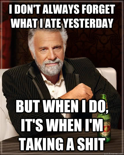 I don't always forget what I ate yesterday but when I do, it's when I'm taking a shit  The Most Interesting Man In The World