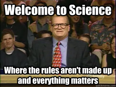 Welcome to Science Where the rules aren't made up and everything matters - Welcome to Science Where the rules aren't made up and everything matters  Its time to play drew carey
