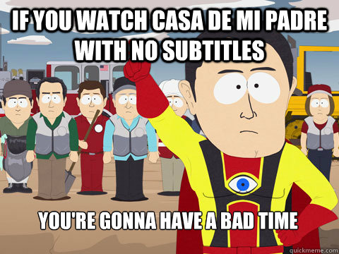 if you watch casa de mi padre with no subtitles you're gonna have a bad time  Captain Hindsight