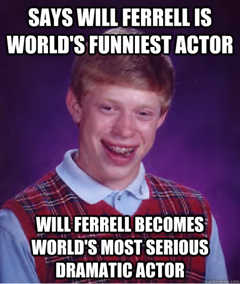 Says Will Ferrell is world's funniest actor Will Ferrell becomes world's most serious dramatic actor - Says Will Ferrell is world's funniest actor Will Ferrell becomes world's most serious dramatic actor  Bad Luck Brian
