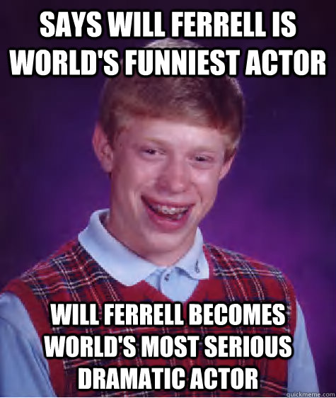 Says Will Ferrell is world's funniest actor Will Ferrell becomes world's most serious dramatic actor  Bad Luck Brian