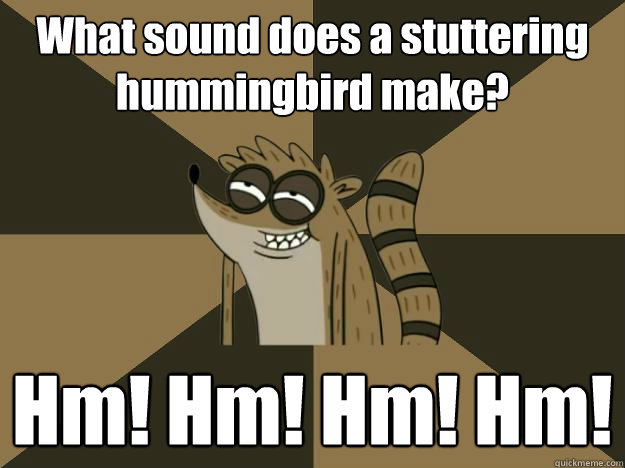 What sound does a stuttering hummingbird make? Hm! Hm! Hm! Hm! - What sound does a stuttering hummingbird make? Hm! Hm! Hm! Hm!  Lame Pun Rigby