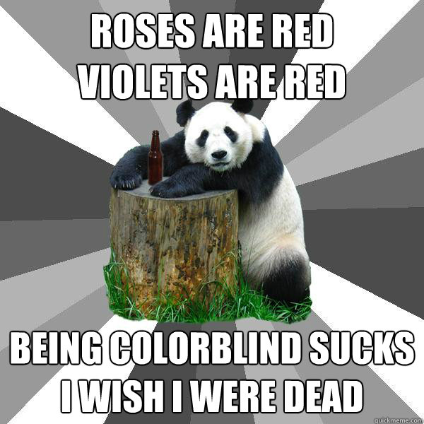 ROSES ARE RED
VIOLETS ARE RED BEING COLORBLIND SUCKS
I WISH I WERE DEAD  Pickup-Line Panda
