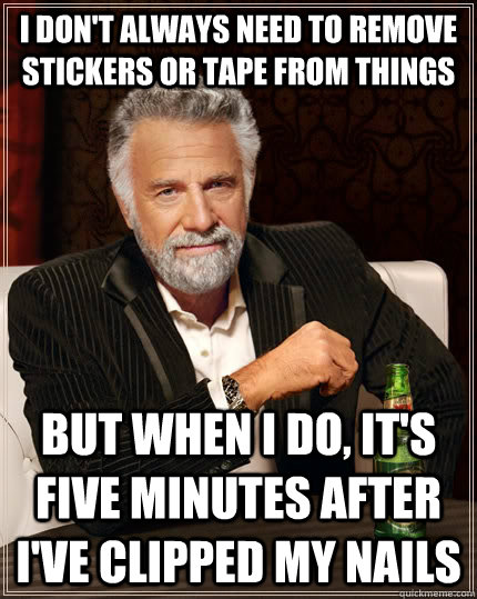 I don't always need to remove stickers or tape from things but when I do, it's five minutes after i've clipped my nails - I don't always need to remove stickers or tape from things but when I do, it's five minutes after i've clipped my nails  The Most Interesting Man In The World