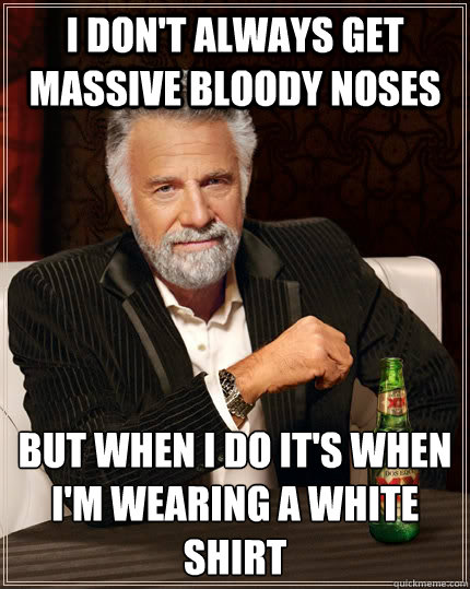 I don't always get massive bloody noses but when I do it's when I'm wearing a white shirt - I don't always get massive bloody noses but when I do it's when I'm wearing a white shirt  The Most Interesting Man In The World