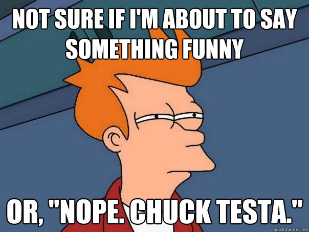 Not sure if i'm about to say something funny or, 