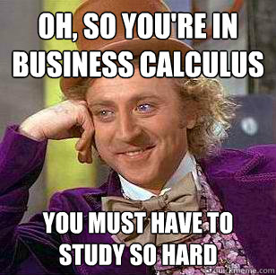 Oh, so you're in business calculus You must have to study so hard  Condescending Wonka