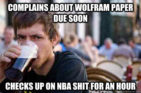 Complains about Wolfram Paper due soon Checks up on nba shit for an hour  Lazy Senior