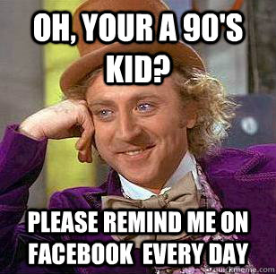 Oh, your a 90's Kid? Please remind me on facebook  every day  Condescending Wonka