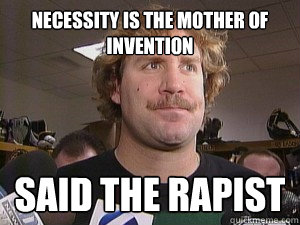 Necessity is the mother of invention Said the rapist  