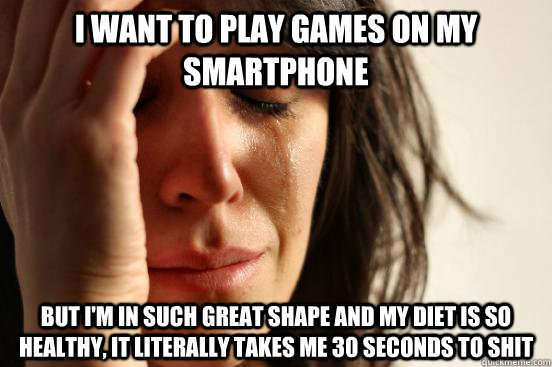 i want to play games on my smartphone but i'm in such great shape and my diet is so healthy, it literally takes me 30 seconds to shit  First World Problems