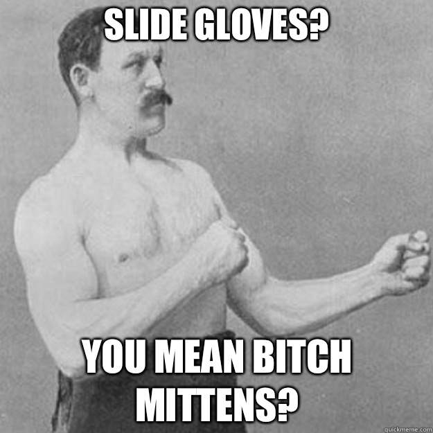 Slide gloves? You mean bitch mittens?  overly manly man