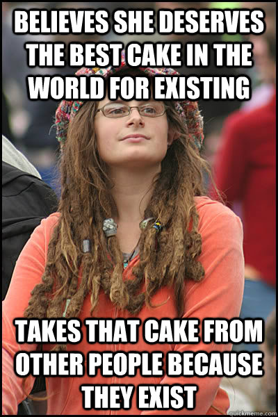 Believes she deserves the best cake in the world for existing Takes that cake from other people because they exist  College Liberal