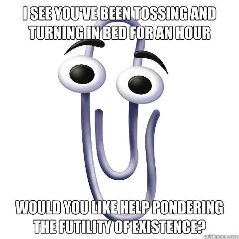 I see you've been tossing and turning in bed for an hour Would you like help pondering the futility of existence? - I see you've been tossing and turning in bed for an hour Would you like help pondering the futility of existence?  Unhelpful Paper Clip