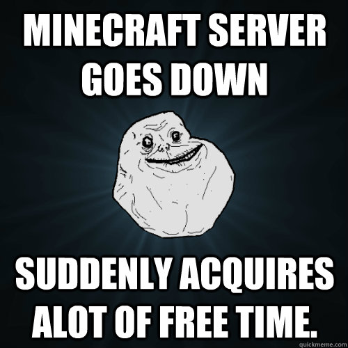 Minecraft server goes down suddenly acquires alot of free time.  Forever Alone