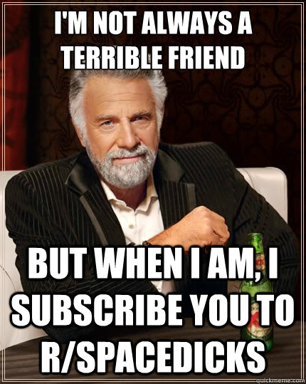 I'm not always a terrible friend But when I am, I subscribe you to r/spacedicks - I'm not always a terrible friend But when I am, I subscribe you to r/spacedicks  The Most Interesting Man In The World