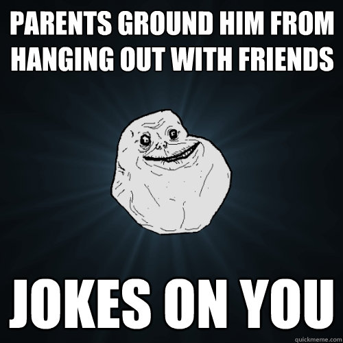 parents ground him from hanging out with friends jokes on you  Forever Alone