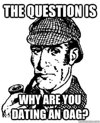 The question is Why are you dating an OAG?  