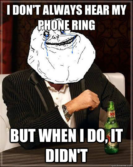 I Don't always hear my phone ring but when i do, it didn't  Most Forever Alone In The World