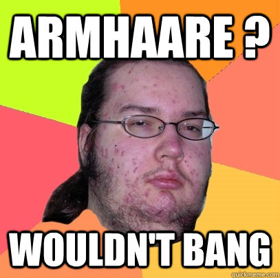 Armhaare ? Wouldn't bang  Butthurt Dweller