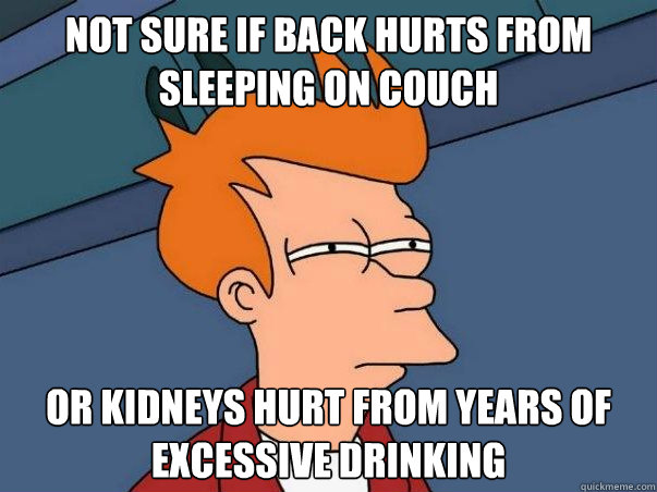 Not sure if back hurts from sleeping on couch or kidneys hurt from years of excessive drinking  Not sure Fry