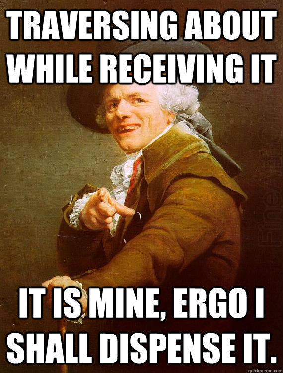 Traversing about while receiving it It is mine, ergo i shall dispense it.  2 ChainzJoseph Ducreux