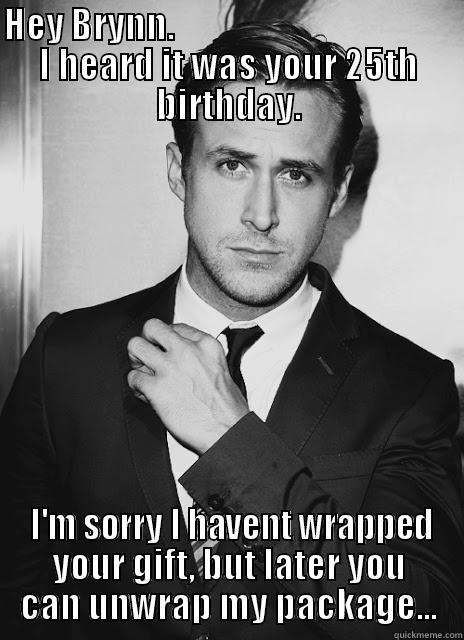 Sexy Birthday Gosling, Ryan Gosling,  - HEY BRYNN.                                         I HEARD IT WAS YOUR 25TH BIRTHDAY.  I'M SORRY I HAVENT WRAPPED YOUR GIFT, BUT LATER YOU CAN UNWRAP MY PACKAGE... Misc